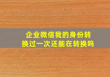 企业微信我的身份转换过一次还能在转换吗