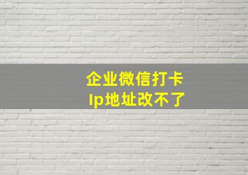 企业微信打卡Ip地址改不了