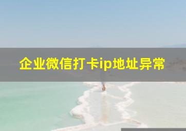 企业微信打卡ip地址异常