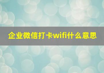 企业微信打卡wifi什么意思