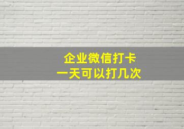 企业微信打卡一天可以打几次