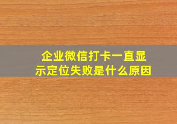 企业微信打卡一直显示定位失败是什么原因