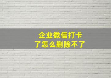 企业微信打卡了怎么删除不了