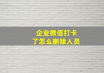 企业微信打卡了怎么删除人员