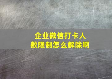 企业微信打卡人数限制怎么解除啊