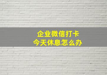 企业微信打卡今天休息怎么办