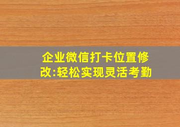 企业微信打卡位置修改:轻松实现灵活考勤