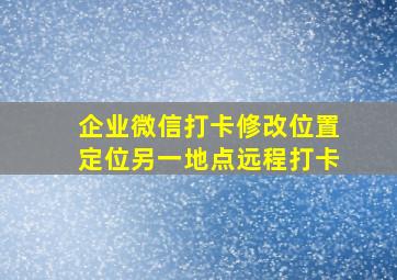 企业微信打卡修改位置定位另一地点远程打卡