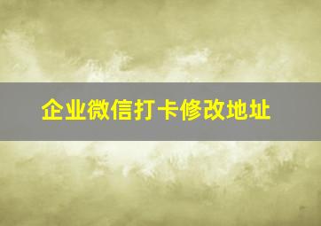 企业微信打卡修改地址