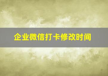 企业微信打卡修改时间