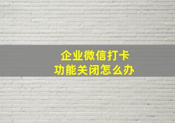 企业微信打卡功能关闭怎么办