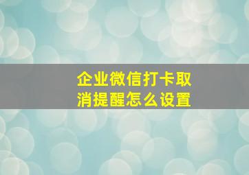 企业微信打卡取消提醒怎么设置