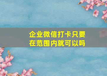 企业微信打卡只要在范围内就可以吗