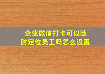 企业微信打卡可以随时定位员工吗怎么设置