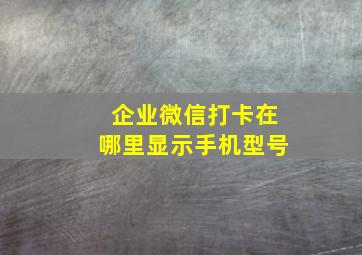 企业微信打卡在哪里显示手机型号