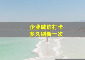 企业微信打卡多久刷新一次