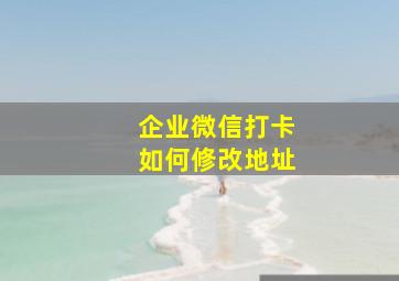 企业微信打卡如何修改地址