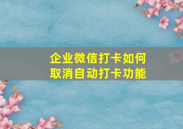 企业微信打卡如何取消自动打卡功能