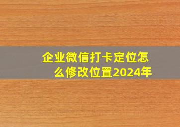 企业微信打卡定位怎么修改位置2024年