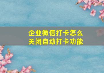 企业微信打卡怎么关闭自动打卡功能