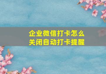 企业微信打卡怎么关闭自动打卡提醒