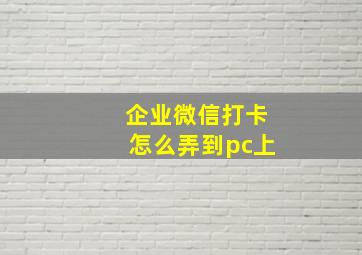 企业微信打卡怎么弄到pc上