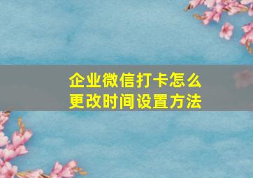 企业微信打卡怎么更改时间设置方法