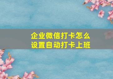 企业微信打卡怎么设置自动打卡上班