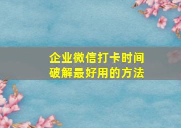 企业微信打卡时间破解最好用的方法