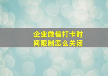 企业微信打卡时间限制怎么关闭