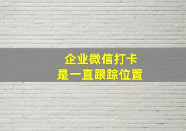 企业微信打卡是一直跟踪位置