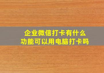 企业微信打卡有什么功能可以用电脑打卡吗