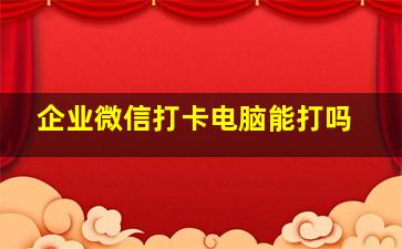 企业微信打卡电脑能打吗