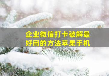 企业微信打卡破解最好用的方法苹果手机