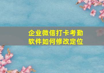 企业微信打卡考勤软件如何修改定位