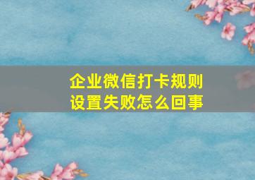 企业微信打卡规则设置失败怎么回事