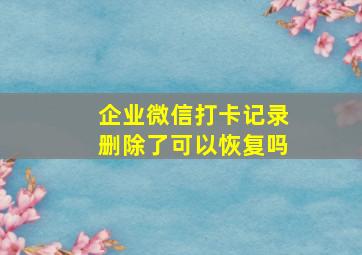 企业微信打卡记录删除了可以恢复吗