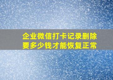 企业微信打卡记录删除要多少钱才能恢复正常