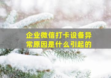 企业微信打卡设备异常原因是什么引起的