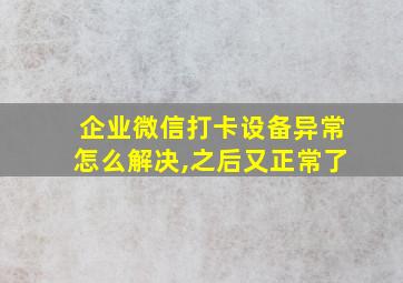 企业微信打卡设备异常怎么解决,之后又正常了