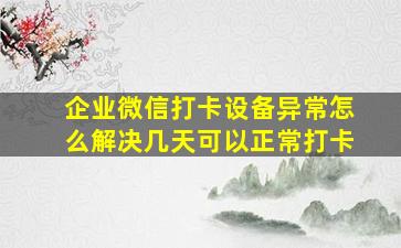 企业微信打卡设备异常怎么解决几天可以正常打卡