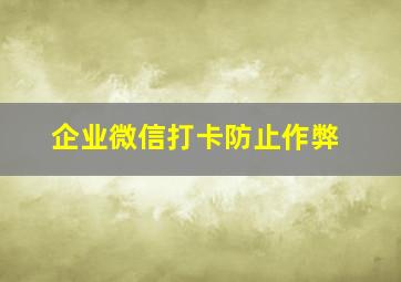 企业微信打卡防止作弊