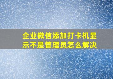 企业微信添加打卡机显示不是管理员怎么解决