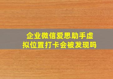 企业微信爱思助手虚拟位置打卡会被发现吗