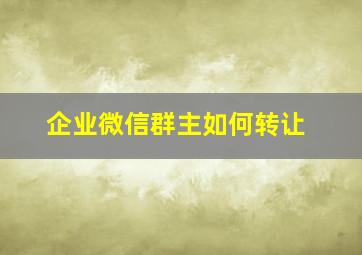 企业微信群主如何转让