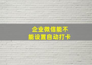 企业微信能不能设置自动打卡