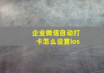 企业微信自动打卡怎么设置ios