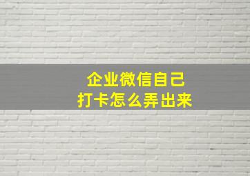 企业微信自己打卡怎么弄出来