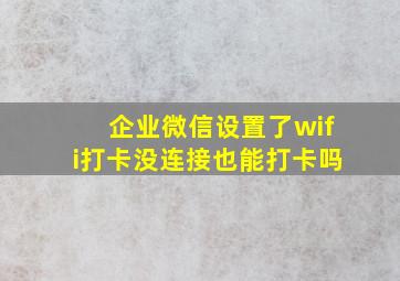 企业微信设置了wifi打卡没连接也能打卡吗