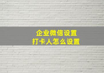 企业微信设置打卡人怎么设置